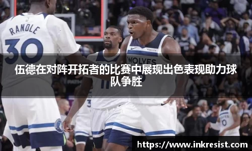 伍德在对阵开拓者的比赛中展现出色表现助力球队争胜