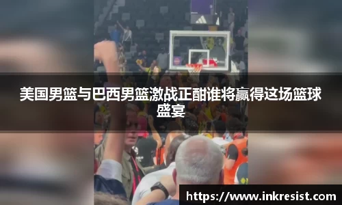 美国男篮与巴西男篮激战正酣谁将赢得这场篮球盛宴