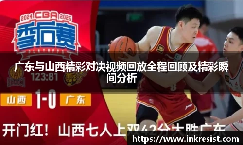 广东与山西精彩对决视频回放全程回顾及精彩瞬间分析