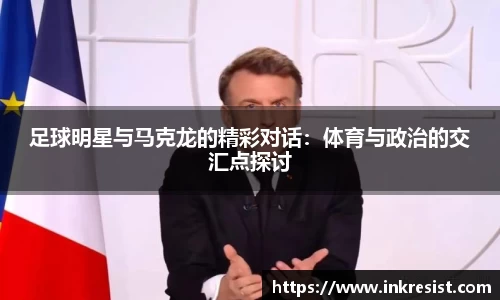 足球明星与马克龙的精彩对话：体育与政治的交汇点探讨