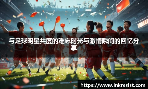 与足球明星共度的难忘时光与激情瞬间的回忆分享