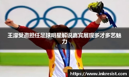 王濛受邀担任足球明星解说嘉宾展现多才多艺魅力
